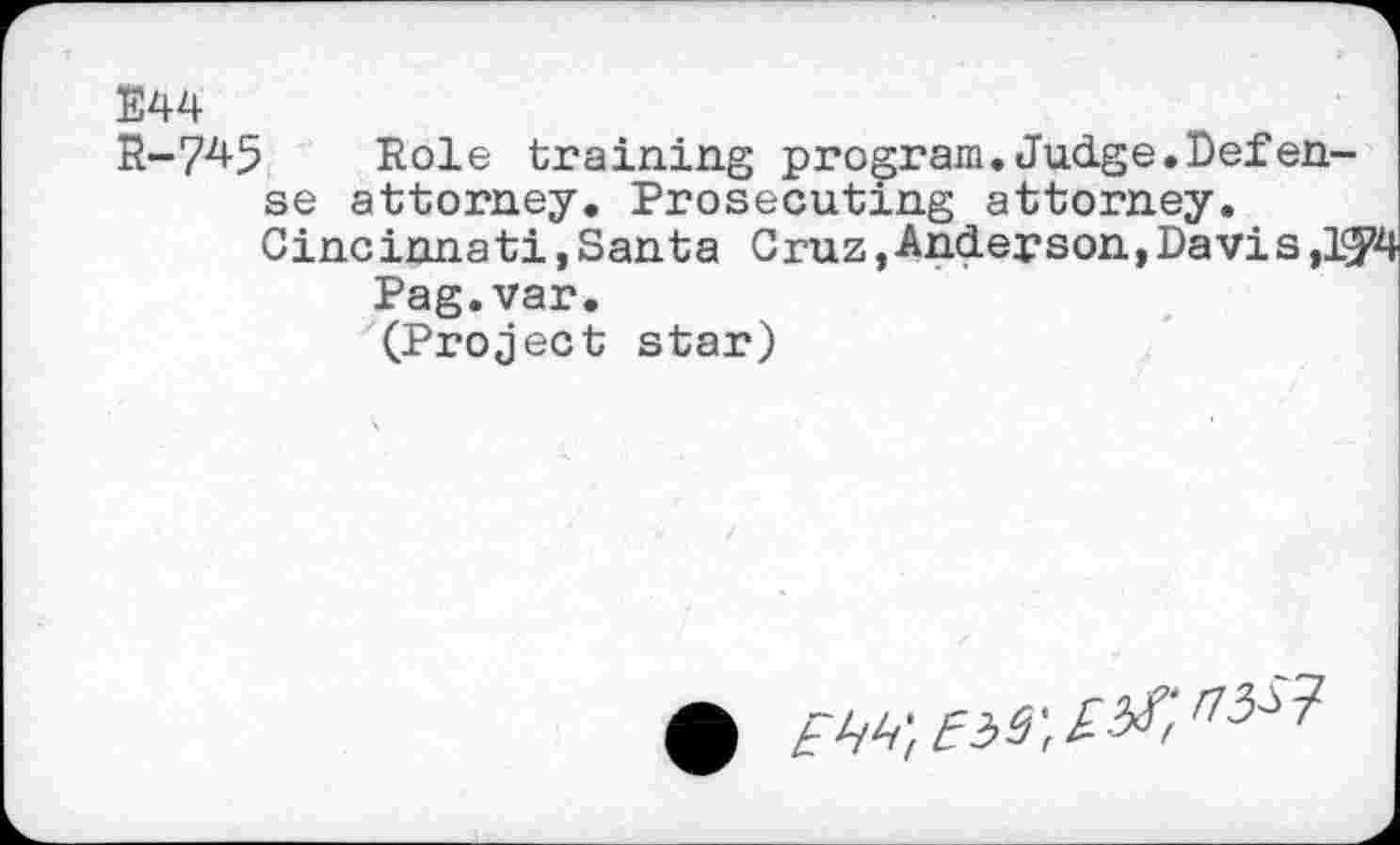 ﻿E44
R-74-5	Role training program. Judge. Def ea-
se attorney. Prosecuting attorney. Cincinnati,Santa Cruz,Anderson,Davis, 1^4 Pag.var. (Project star)